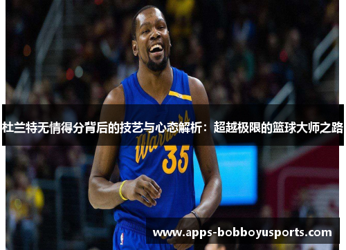 杜兰特无情得分背后的技艺与心态解析：超越极限的篮球大师之路