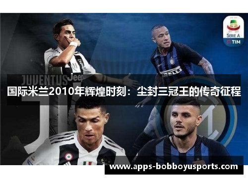国际米兰2010年辉煌时刻：尘封三冠王的传奇征程