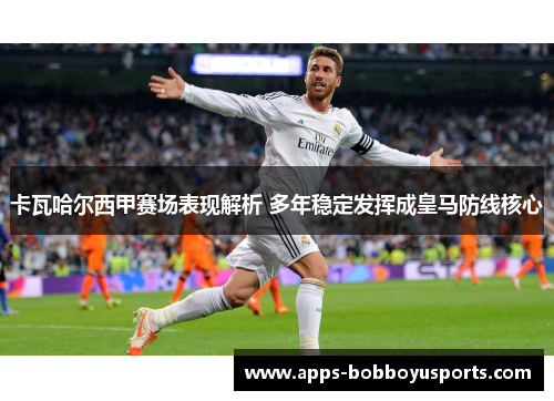 卡瓦哈尔西甲赛场表现解析 多年稳定发挥成皇马防线核心