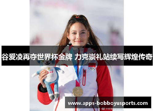 谷爱凌再夺世界杯金牌 力克崇礼站续写辉煌传奇
