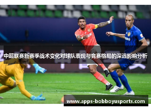 中超联赛新赛季战术变化对球队表现与竞赛格局的深远影响分析