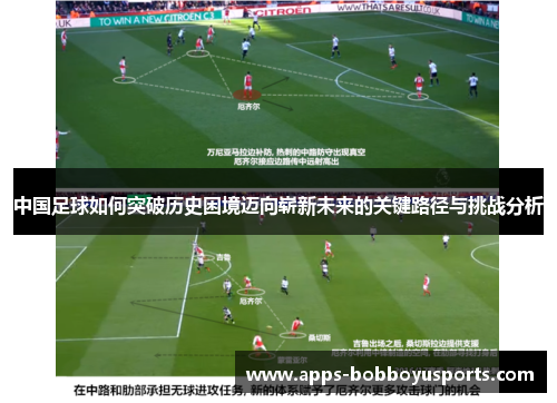 中国足球如何突破历史困境迈向崭新未来的关键路径与挑战分析