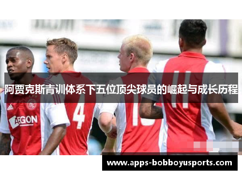 阿贾克斯青训体系下五位顶尖球员的崛起与成长历程