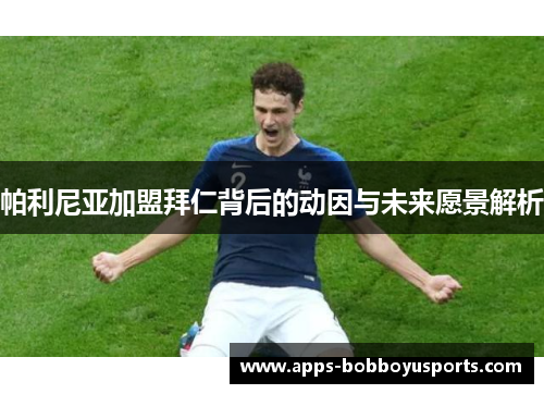 帕利尼亚加盟拜仁背后的动因与未来愿景解析