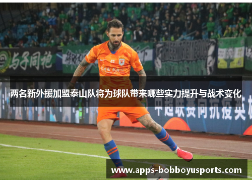 两名新外援加盟泰山队将为球队带来哪些实力提升与战术变化