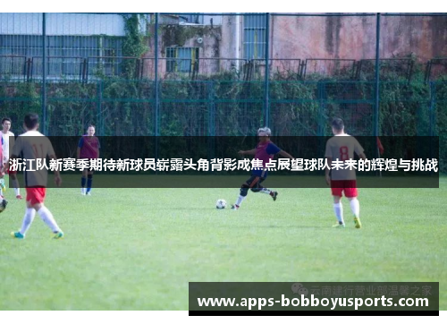 浙江队新赛季期待新球员崭露头角背影成焦点展望球队未来的辉煌与挑战