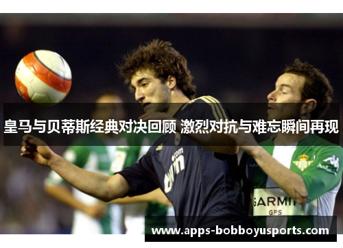 皇马与贝蒂斯经典对决回顾 激烈对抗与难忘瞬间再现