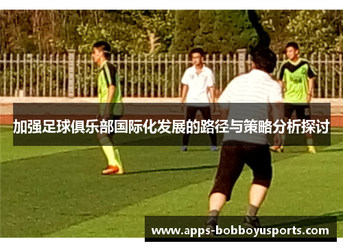 加强足球俱乐部国际化发展的路径与策略分析探讨