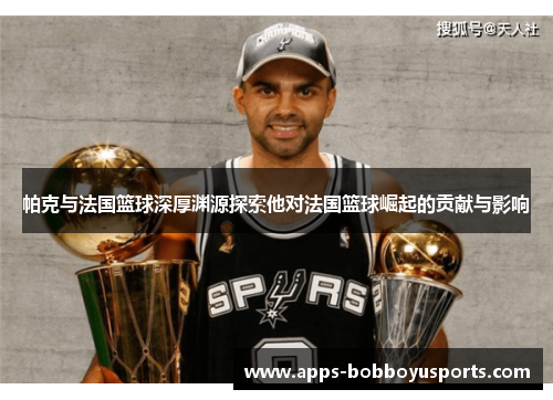 帕克与法国篮球深厚渊源探索他对法国篮球崛起的贡献与影响