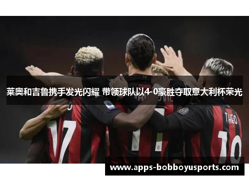 莱奥和吉鲁携手发光闪耀 带领球队以4-0豪胜夺取意大利杯荣光
