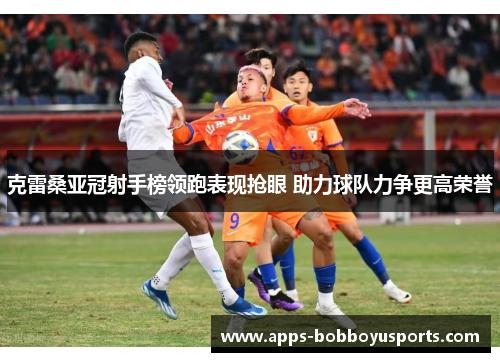 克雷桑亚冠射手榜领跑表现抢眼 助力球队力争更高荣誉