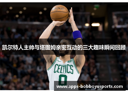 凯尔特人主帅与塔图姆亲密互动的三大趣味瞬间回顾