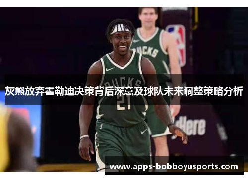灰熊放弃霍勒迪决策背后深意及球队未来调整策略分析