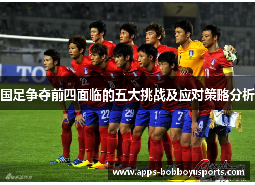 国足争夺前四面临的五大挑战及应对策略分析