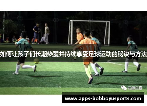 如何让孩子们长期热爱并持续享受足球运动的秘诀与方法