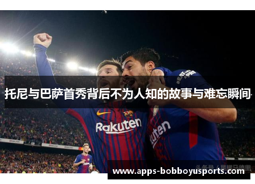 托尼与巴萨首秀背后不为人知的故事与难忘瞬间