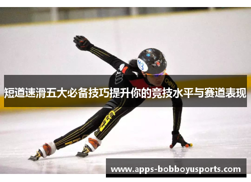 短道速滑五大必备技巧提升你的竞技水平与赛道表现