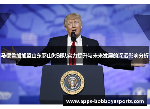 马德鲁加加盟山东泰山对球队实力提升与未来发展的深远影响分析