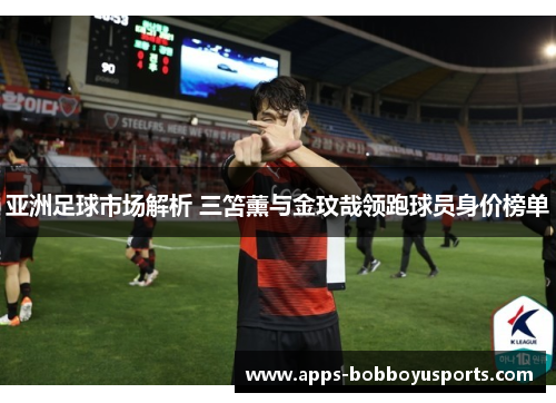 亚洲足球市场解析 三笘薰与金玟哉领跑球员身价榜单