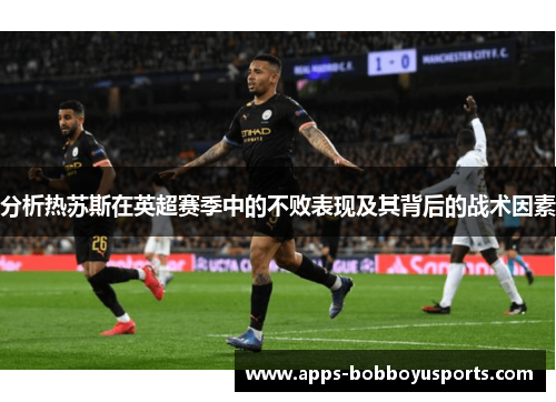 分析热苏斯在英超赛季中的不败表现及其背后的战术因素