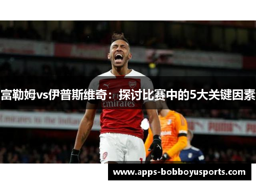 富勒姆vs伊普斯维奇：探讨比赛中的5大关键因素