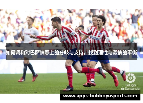 如何调和对巴萨情感上的分歧与支持，找到理性与激情的平衡