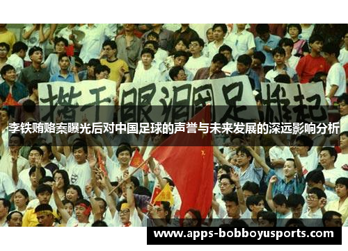 李铁贿赂案曝光后对中国足球的声誉与未来发展的深远影响分析