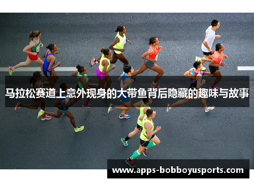 马拉松赛道上意外现身的大带鱼背后隐藏的趣味与故事