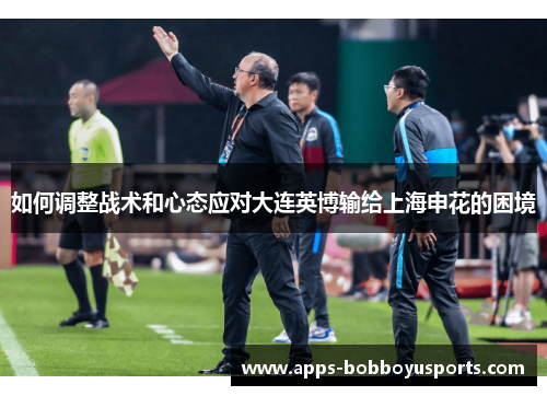 如何调整战术和心态应对大连英博输给上海申花的困境