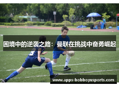 困境中的逆袭之路：曼联在挑战中奋勇崛起