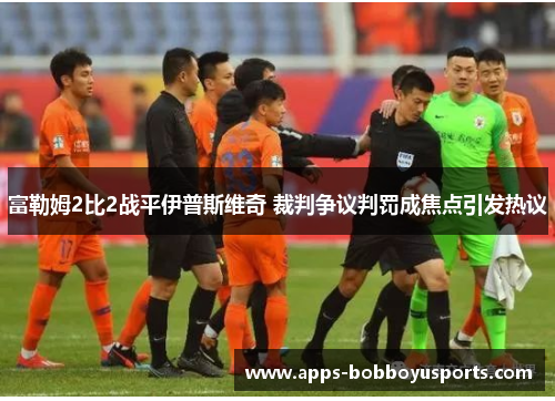 富勒姆2比2战平伊普斯维奇 裁判争议判罚成焦点引发热议