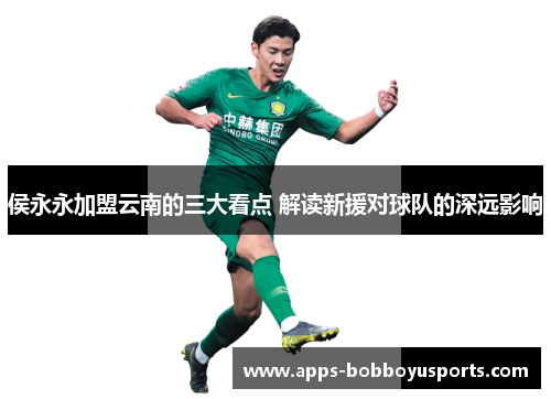 侯永永加盟云南的三大看点 解读新援对球队的深远影响