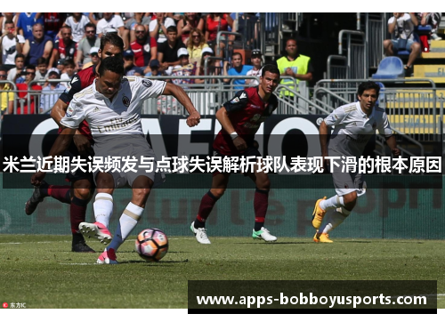 米兰近期失误频发与点球失误解析球队表现下滑的根本原因
