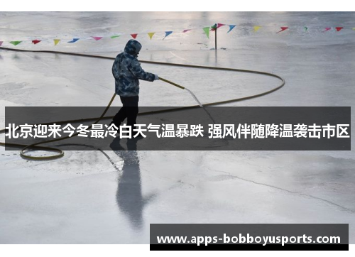 北京迎来今冬最冷白天气温暴跌 强风伴随降温袭击市区