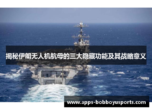 揭秘伊朗无人机航母的三大隐藏功能及其战略意义