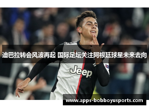 迪巴拉转会风波再起 国际足坛关注阿根廷球星未来去向