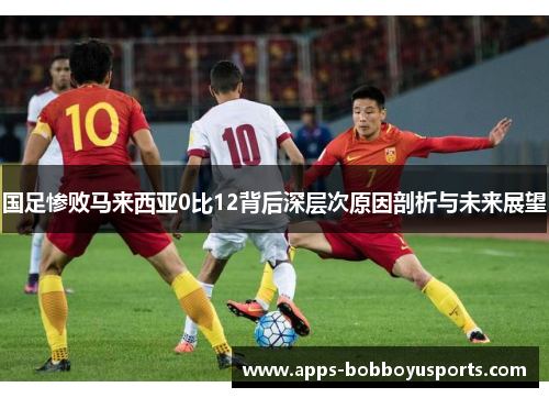 国足惨败马来西亚0比12背后深层次原因剖析与未来展望