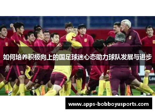 如何培养积极向上的国足球迷心态助力球队发展与进步