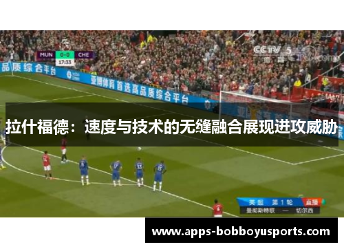 拉什福德：速度与技术的无缝融合展现进攻威胁