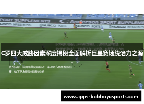 C罗四大威胁因素深度揭秘全面解析巨星赛场统治力之源