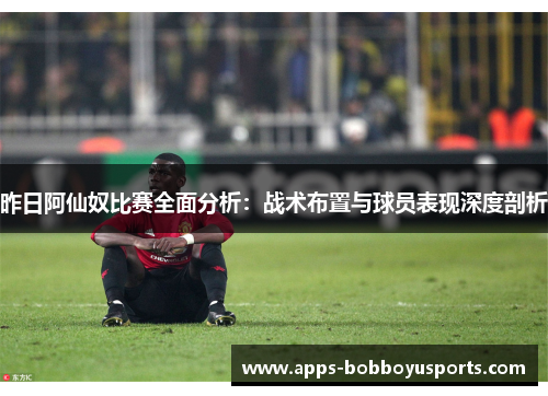 昨日阿仙奴比赛全面分析：战术布置与球员表现深度剖析