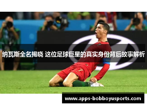 纳瓦斯全名揭晓 这位足球巨星的真实身份背后故事解析