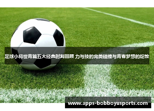 足球小将世青篇五大经典时刻回顾 力与技的完美碰撞与青春梦想的绽放