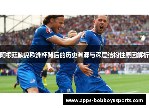阿根廷缺席欧洲杯背后的历史渊源与深层结构性原因解析