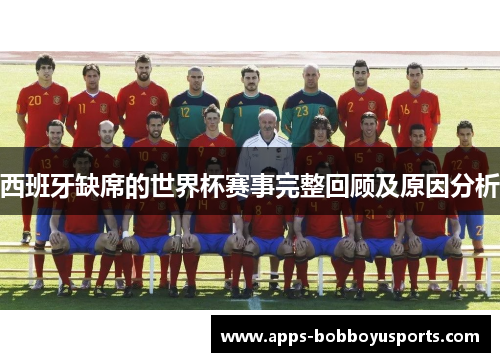 西班牙缺席的世界杯赛事完整回顾及原因分析