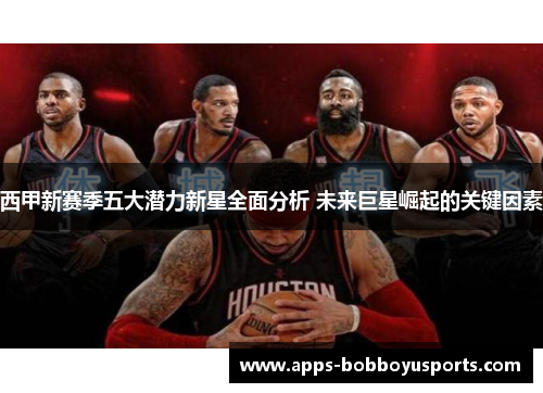 西甲新赛季五大潜力新星全面分析 未来巨星崛起的关键因素
