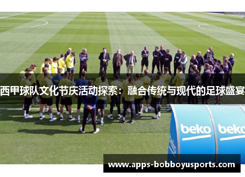 西甲球队文化节庆活动探索:融合传统与现代的足球盛宴 西甲球队文化节庆活动探索:融合传统与现代的足球盛宴