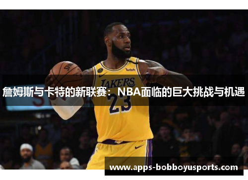 詹姆斯与卡特的新联赛：NBA面临的巨大挑战与机遇