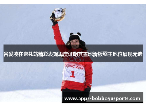 谷爱凌在崇礼站精彩表现再度证明其雪地滑板霸主地位展现无遗