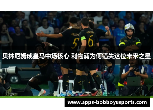 贝林厄姆成皇马中场核心 利物浦为何错失这位未来之星